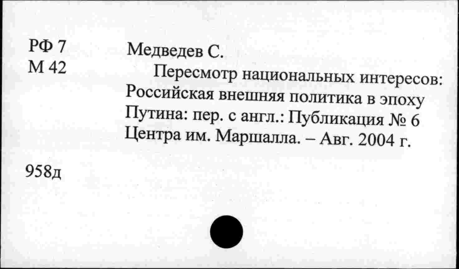 ﻿РФ 7
М 42
Медведев С.
Пересмотр национальных интересов: Российская внешняя политика в эпоху Путина: пер. с англ.: Публикация № 6 Центра им. Маршалла. - Авг. 2004 г.
958д